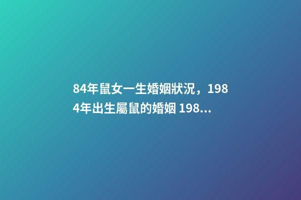 84年鼠女一生婚姻狀況，1984年出生屬鼠的婚姻 1984女鼠一生婚姻狀況，1984鼠2022 年每月運程-第1張-觀點-玄機派
